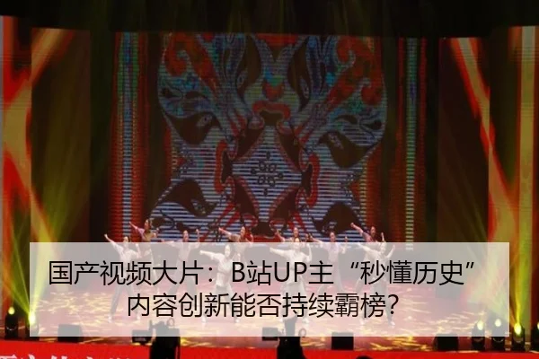 国产视频大片：B站UP主“秒懂历史”内容创新能否持续霸榜？